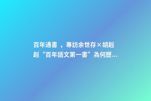 百年通書，專訪余世存×胡赳赳“百年語文第一書”為何歷久彌新-第1張-觀點-玄機派